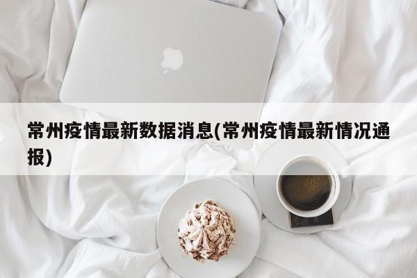 常州疫情最新数据消息(常州疫情最新情况通报)