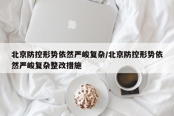 北京防控形势依然严峻复杂/北京防控形势依然严峻复杂整改措施