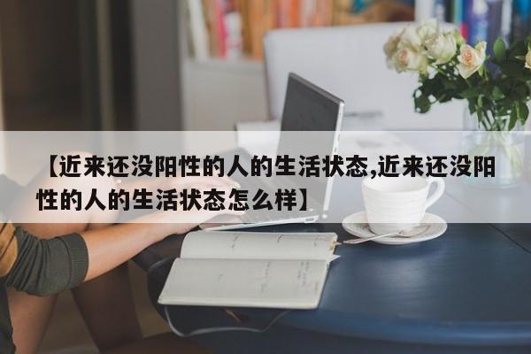 【近来还没阳性的人的生活状态,近来还没阳性的人的生活状态怎么样】