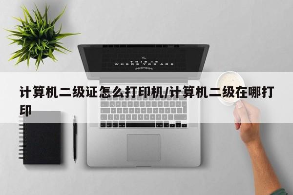 计算机二级证怎么打印机/计算机二级在哪打印