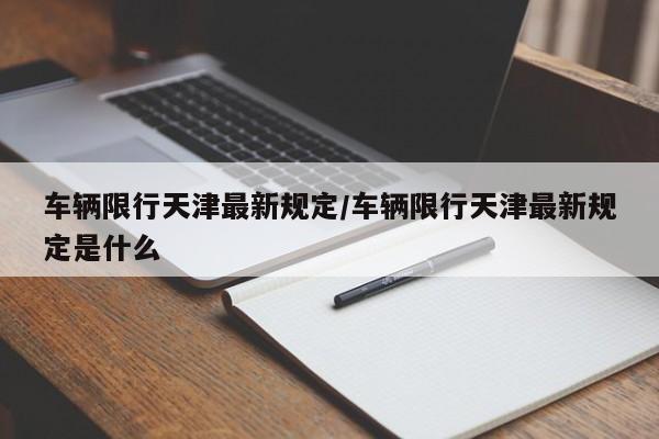 车辆限行天津最新规定/车辆限行天津最新规定是什么