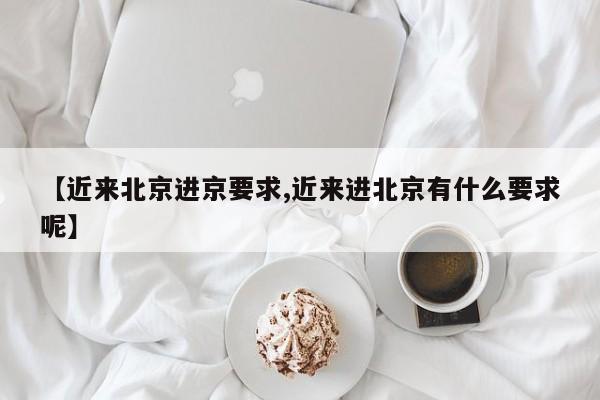 【近来北京进京要求,近来进北京有什么要求呢】