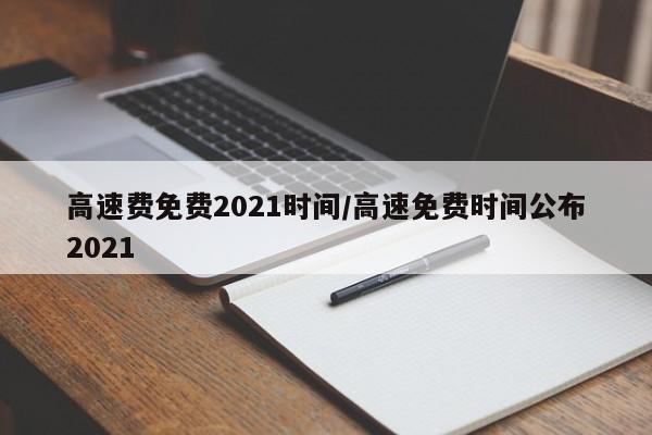 高速费免费2021时间/高速免费时间公布2021
