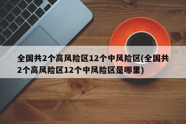 全国共2个高风险区12个中风险区(全国共2个高风险区12个中风险区是哪里)