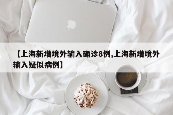 【上海新增境外输入确诊8例,上海新增境外输入疑似病例】
