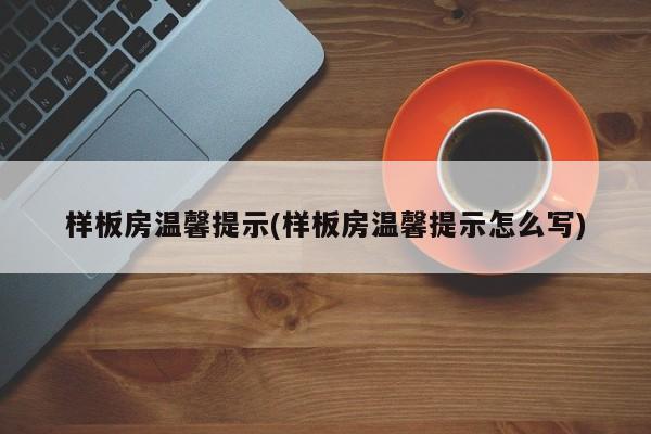样板房温馨提示(样板房温馨提示怎么写)