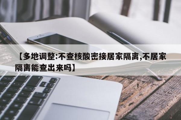 【多地调整:不查核酸密接居家隔离,不居家隔离能查出来吗】