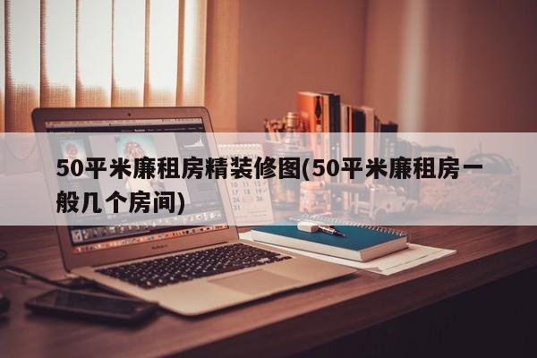 50平米廉租房精装修图(50平米廉租房一般几个房间)