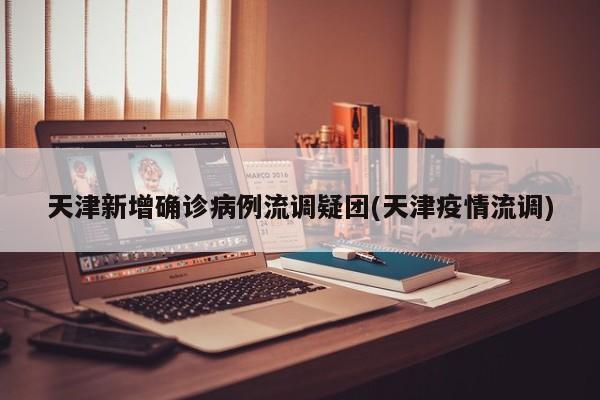 天津新增确诊病例流调疑团(天津疫情流调)