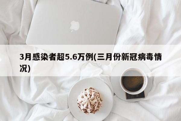 3月感染者超5.6万例(三月份新冠病毒情况)