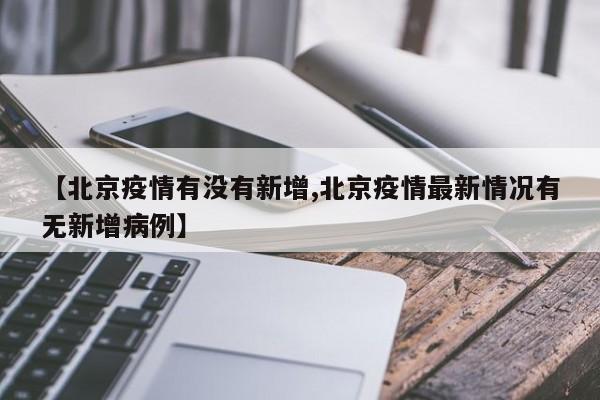 【北京疫情有没有新增,北京疫情最新情况有无新增病例】
