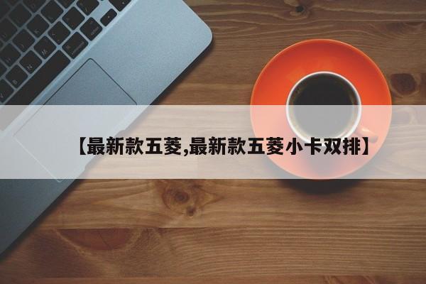 【最新款五菱,最新款五菱小卡双排】