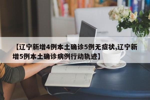 【辽宁新增4例本土确诊5例无症状,辽宁新增5例本土确诊病例行动轨迹】
