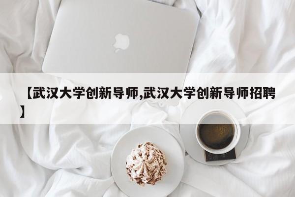 【武汉大学创新导师,武汉大学创新导师招聘】