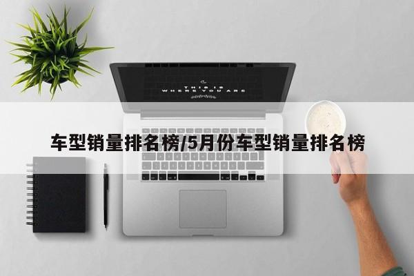 车型销量排名榜/5月份车型销量排名榜