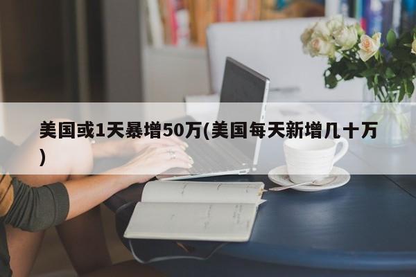 美国或1天暴增50万(美国每天新增几十万)