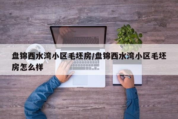 盘锦西水湾小区毛坯房/盘锦西水湾小区毛坯房怎么样