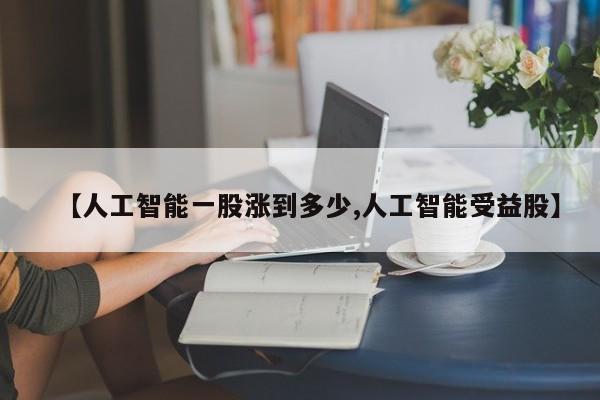 【人工智能一股涨到多少,人工智能受益股】