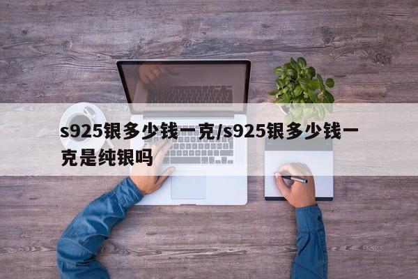 s925银多少钱一克/s925银多少钱一克是纯银吗