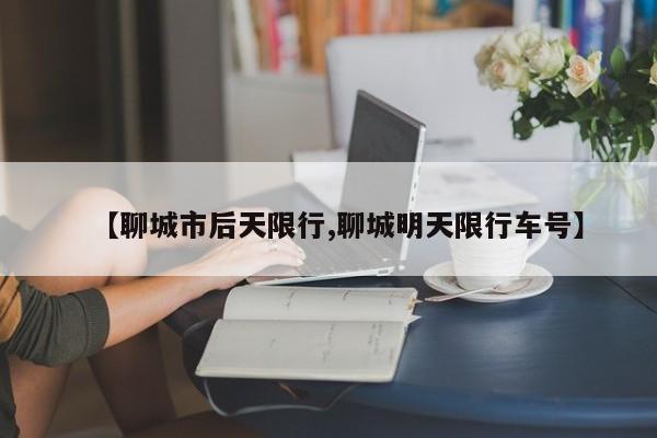 【聊城市后天限行,聊城明天限行车号】