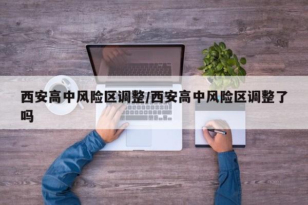 西安高中风险区调整/西安高中风险区调整了吗