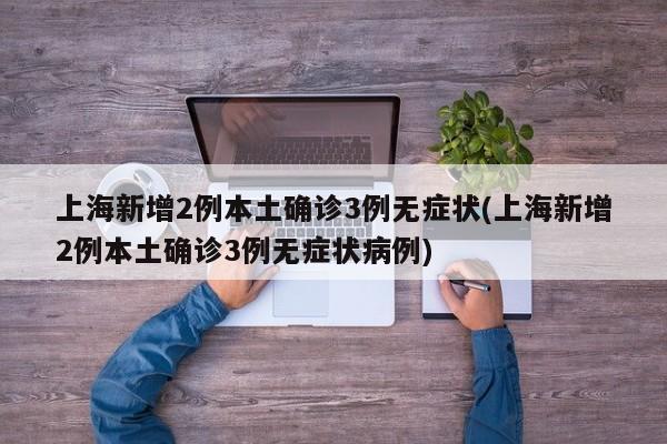 上海新增2例本土确诊3例无症状(上海新增2例本土确诊3例无症状病例)