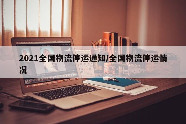 2021全国物流停运通知/全国物流停运情况
