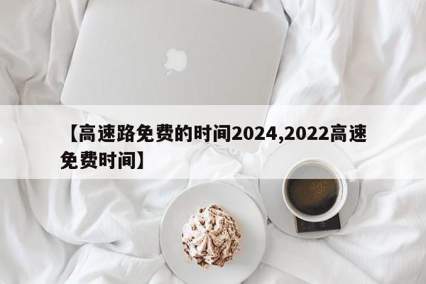 【高速路免费的时间2024,2022高速免费时间】