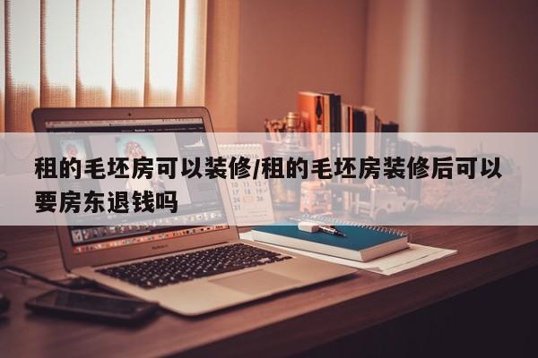 租的毛坯房可以装修/租的毛坯房装修后可以要房东退钱吗