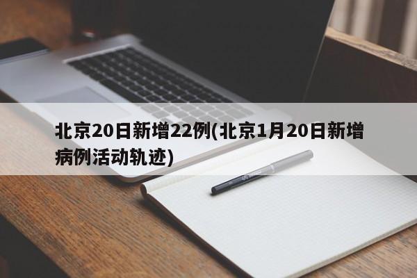 北京20日新增22例(北京1月20日新增病例活动轨迹)
