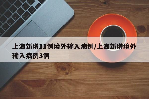 上海新增11例境外输入病例/上海新增境外输入病例3例
