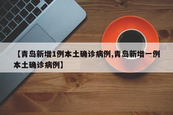 【青岛新增1例本土确诊病例,青岛新增一例本土确诊病例】