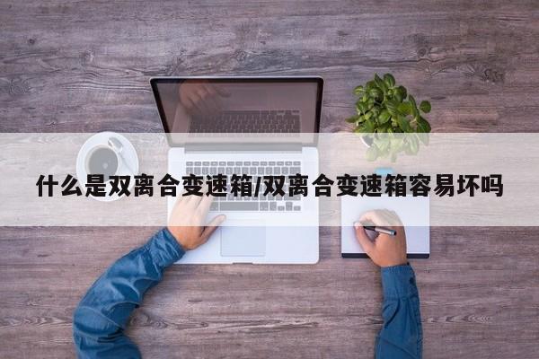 什么是双离合变速箱/双离合变速箱容易坏吗