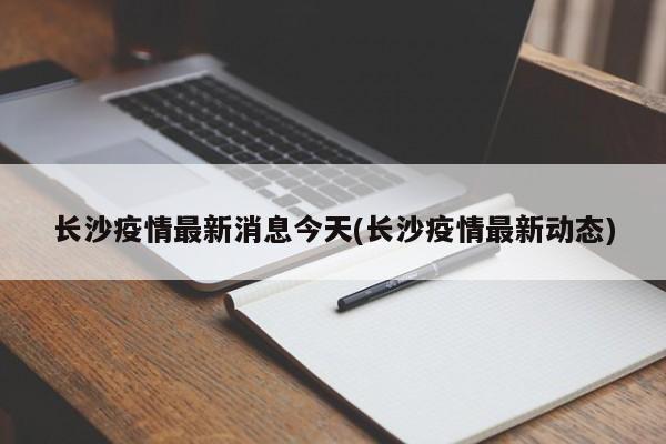 长沙疫情最新消息今天(长沙疫情最新动态)