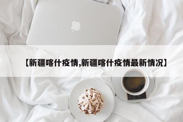 【新疆喀什疫情,新疆喀什疫情最新情况】