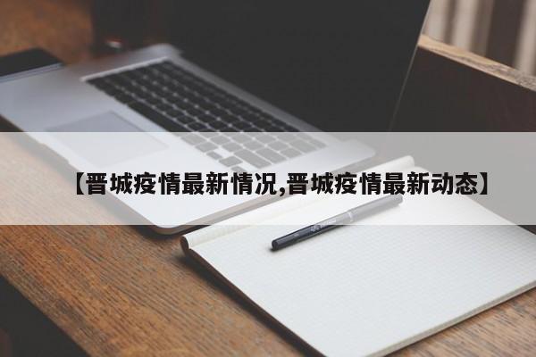 【晋城疫情最新情况,晋城疫情最新动态】
