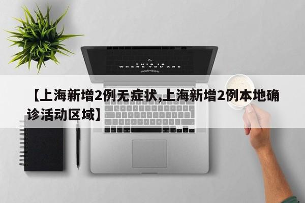 【上海新增2例无症状,上海新增2例本地确诊活动区域】