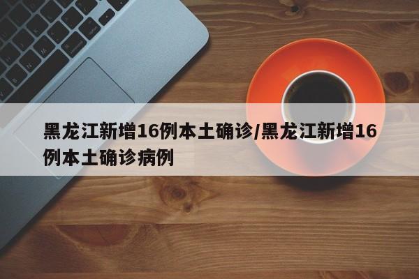 黑龙江新增16例本土确诊/黑龙江新增16例本土确诊病例