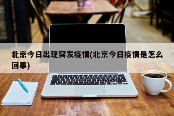 北京今日出现突发疫情(北京今日疫情是怎么回事)