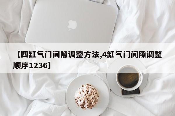 【四缸气门间隙调整方法,4缸气门间隙调整顺序1236】