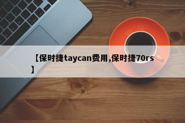 【保时捷taycan费用,保时捷70rs】