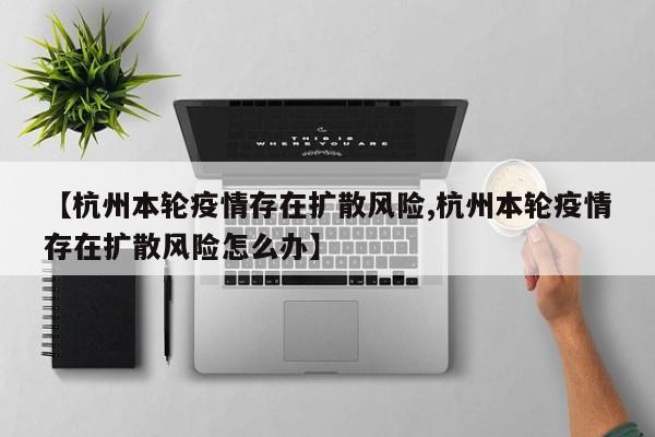 【杭州本轮疫情存在扩散风险,杭州本轮疫情存在扩散风险怎么办】