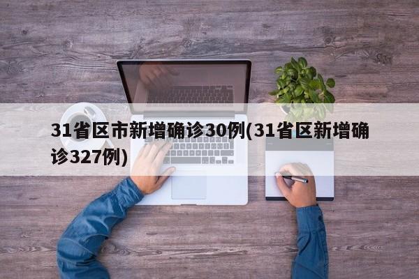 31省区市新增确诊30例(31省区新增确诊327例)