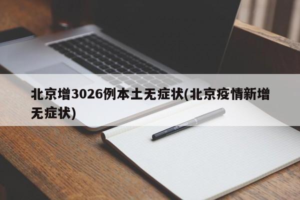 北京增3026例本土无症状(北京疫情新增无症状)