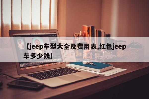 【jeep车型大全及费用表,红色jeep车多少钱】