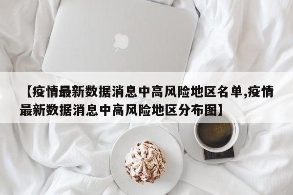 【疫情最新数据消息中高风险地区名单,疫情最新数据消息中高风险地区分布图】