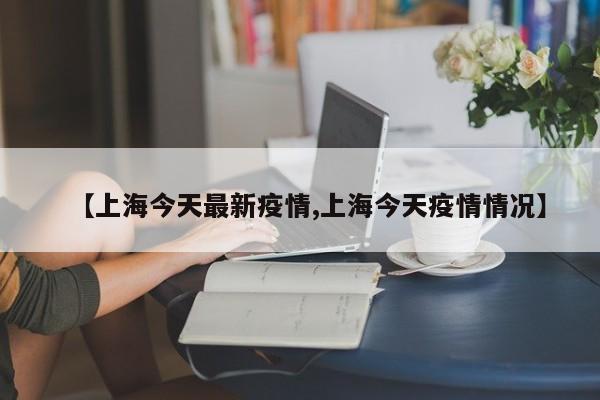 【上海今天最新疫情,上海今天疫情情况】