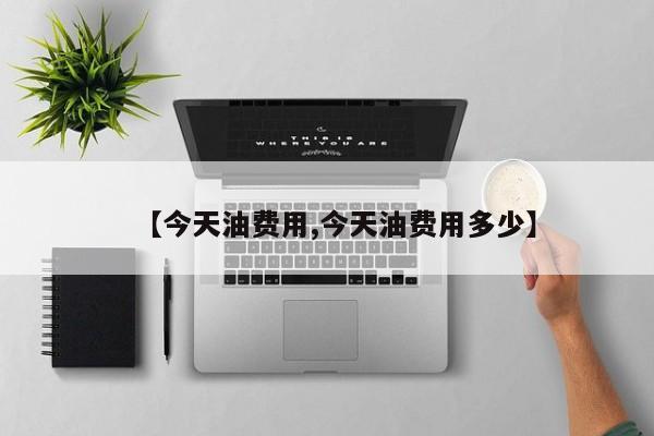 【今天油费用,今天油费用多少】