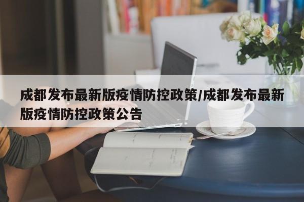 成都发布最新版疫情防控政策/成都发布最新版疫情防控政策公告