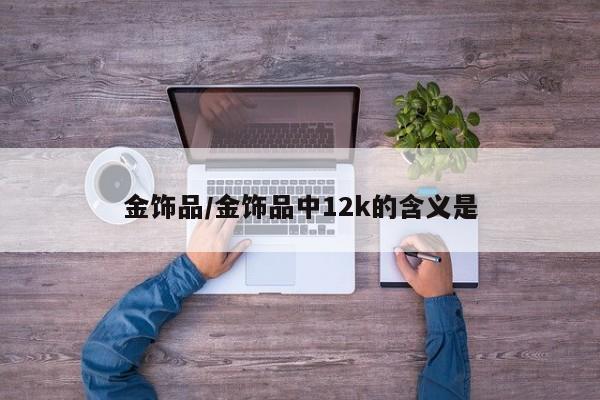 金饰品/金饰品中12k的含义是